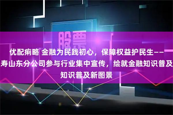 优配痢略 金融为民践初心，保障权益护民生——友邦人寿山东分公司参与行业集中宣传，绘就金融知识普及新图景