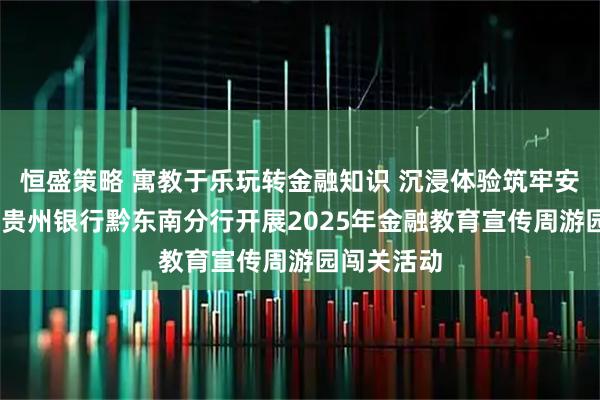 恒盛策略 寓教于乐玩转金融知识 沉浸体验筑牢安全防线——贵州银行黔东南分行开展2025年金融教育宣传周游园闯关活动