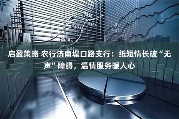 启盈策略 农行济南堤口路支行：纸短情长破“无声”障碍，温情服务暖人心