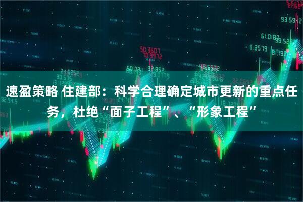 速盈策略 住建部：科学合理确定城市更新的重点任务，杜绝“面子工程”、“形象工程”