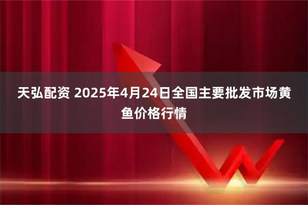 天弘配资 2025年4月24日全国主要批发市场黄鱼价格行情