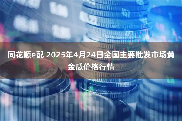 同花顺e配 2025年4月24日全国主要批发市场黄金瓜价格行情