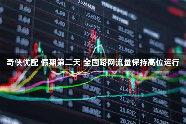 奇侠优配 假期第二天 全国路网流量保持高位运行