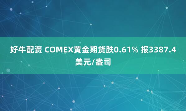 好牛配资 COMEX黄金期货跌0.61% 报3387.4美元/盎司