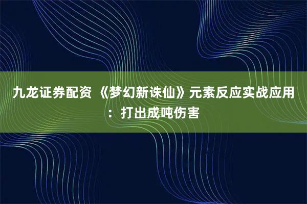 九龙证券配资 《梦幻新诛仙》元素反应实战应用：打出成吨伤害