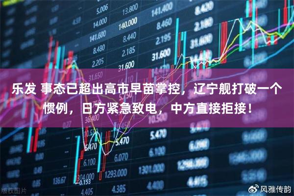 乐发 事态已超出高市早苗掌控，辽宁舰打破一个惯例，日方紧急致电，中方直接拒接！