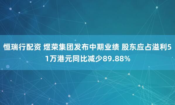 恒瑞行配资 煜荣集团发布中期业绩 股东应占溢利51万港元同比减少89.88%