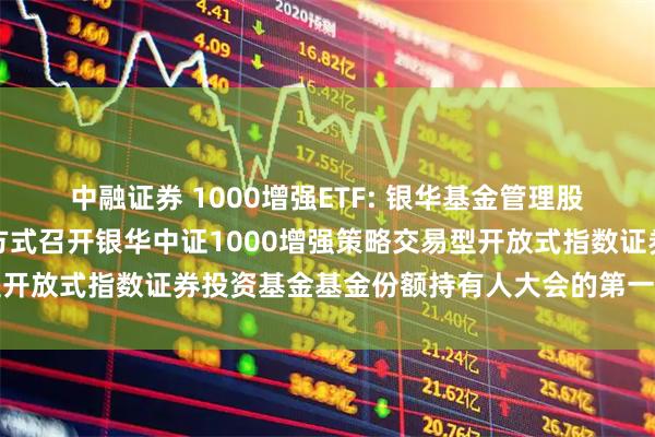 中融证券 1000增强ETF: 银华基金管理股份有限公司关于以通讯方式召开银华中证1000增强策略交易型开放式指数证券投资基金基金份额持有人大会的第一次提示性公告
