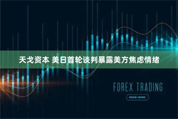 天戈资本 美日首轮谈判暴露美方焦虑情绪