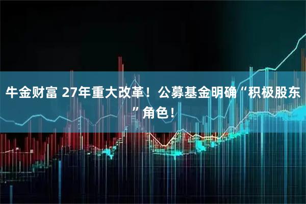 牛金财富 27年重大改革！公募基金明确“积极股东”角色！