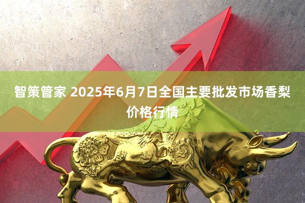 智策管家 2025年6月7日全国主要批发市场香梨价格行情