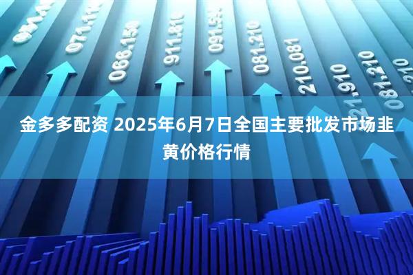 金多多配资 2025年6月7日全国主要批发市场韭黄价格行情