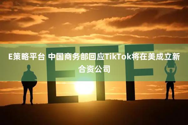 E策略平台 中国商务部回应TikTok将在美成立新合资公司