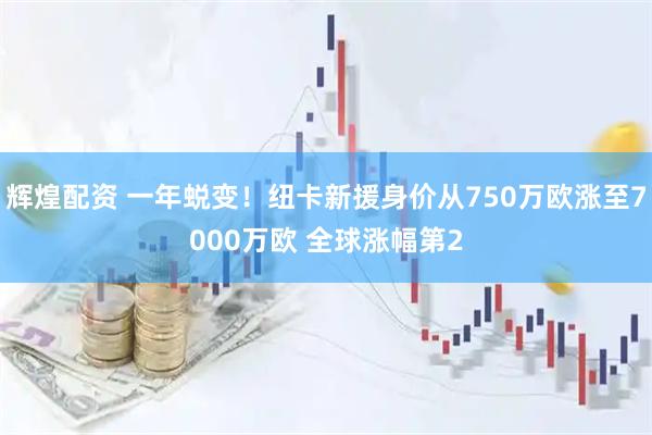 辉煌配资 一年蜕变！纽卡新援身价从750万欧涨至7000万欧 全球涨幅第2