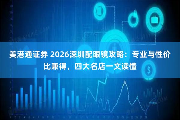 美港通证券 2026深圳配眼镜攻略：专业与性价比兼得，四大名店一文读懂