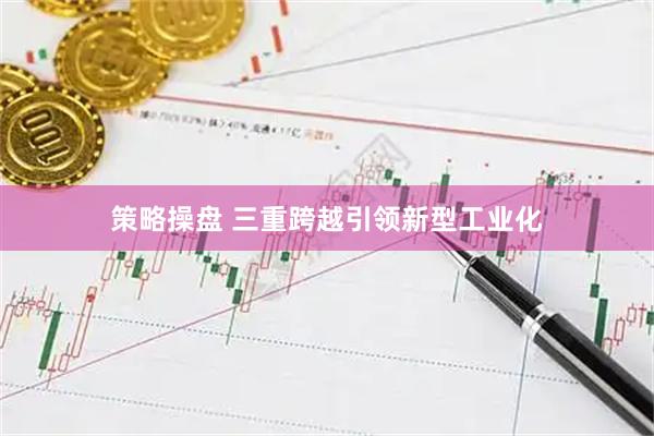 策略操盘 三重跨越引领新型工业化