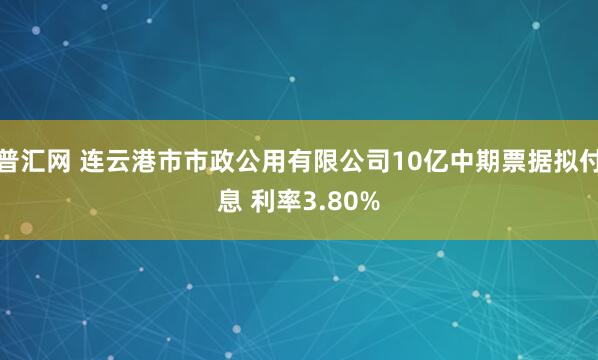 普汇网 连云港市市政公用有限公司10亿中期票据拟付息 利率3.80%