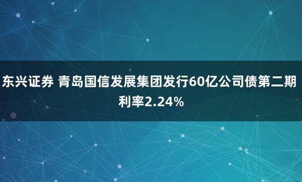东兴证券 青岛国信发展集团发行60亿公司债第二期 利率2.24%