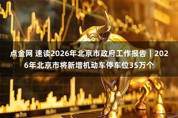 点金网 速读2026年北京市政府工作报告｜2026年北京市将新增机动车停车位35万个