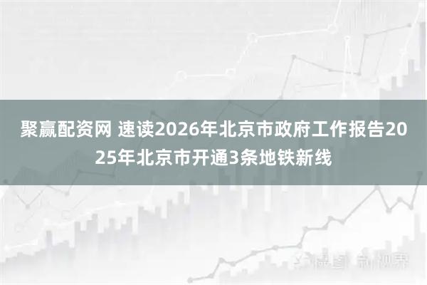 聚赢配资网 速读2026年北京市政府工作报告2025年北京市开通3条地铁新线