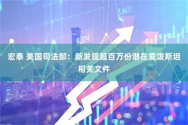 宏泰 美国司法部：新发现超百万份潜在爱泼斯坦相关文件