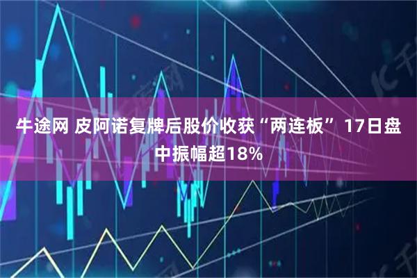 牛途网 皮阿诺复牌后股价收获“两连板” 17日盘中振幅超18%
