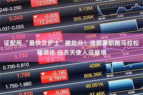 证配所 “最快女护士”被处分!违规兼职跑马拉松骗调休 白衣天使人设崩塌