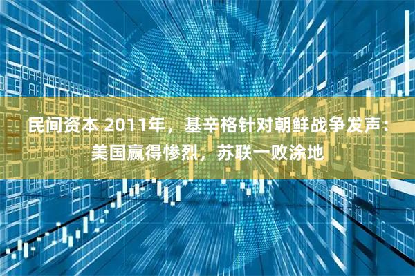 民间资本 2011年，基辛格针对朝鲜战争发声：美国赢得惨烈，苏联一败涂地