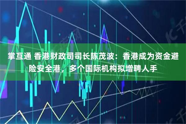 掌互通 香港财政司司长陈茂波：香港成为资金避险安全港，多个国际机构拟增聘人手
