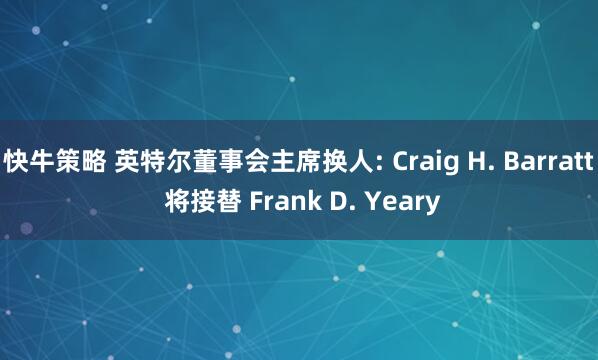 快牛策略 英特尔董事会主席换人: Craig H. Barratt 将接替 Frank D. Yeary