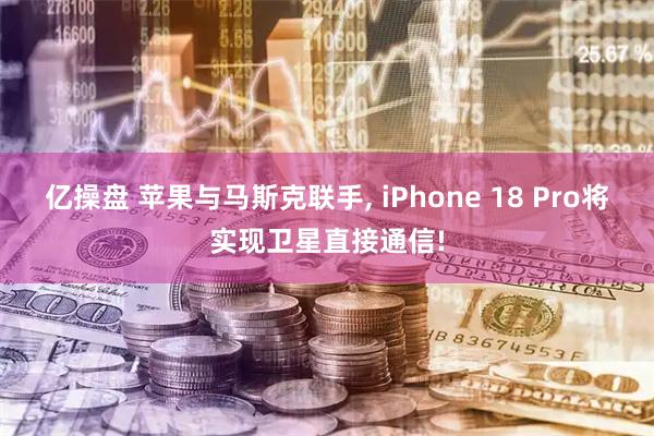 亿操盘 苹果与马斯克联手, iPhone 18 Pro将实现卫星直接通信!