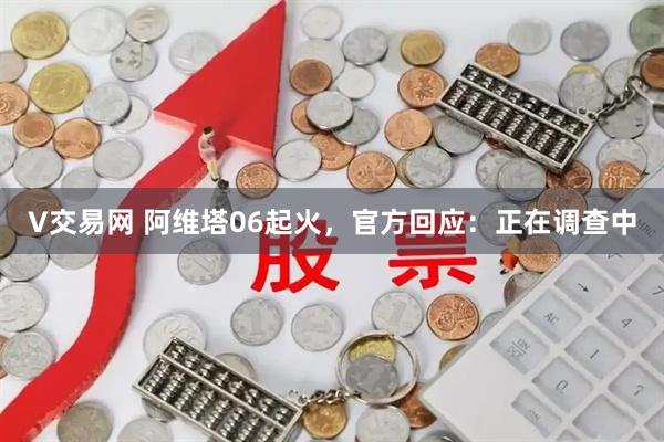 V交易网 阿维塔06起火，官方回应：正在调查中