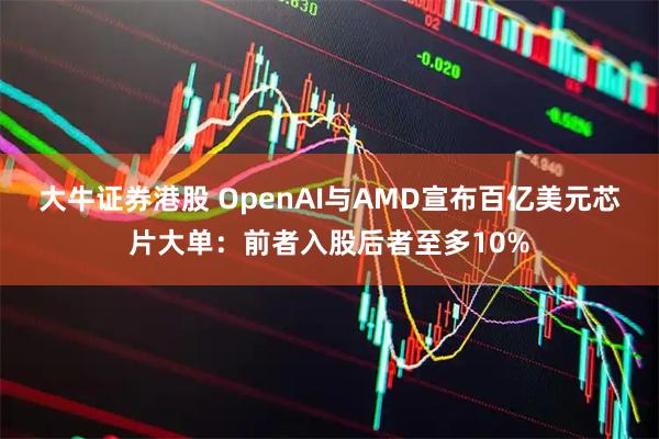 大牛证券港股 OpenAI与AMD宣布百亿美元芯片大单：前者入股后者至多10%